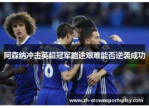 阿森纳冲击英超冠军路途艰难能否逆袭成功 阿森纳冲击英超冠军路途艰难能否逆袭成功