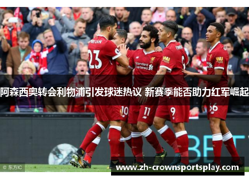 阿森西奥转会利物浦引发球迷热议 新赛季能否助力红军崛起 阿森西奥转会利物浦引发球迷热议 新赛季能否助力红军崛起