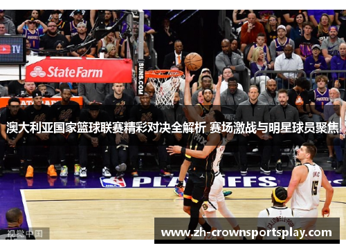 澳大利亚国家篮球联赛精彩对决全解析 赛场激战与明星球员聚焦