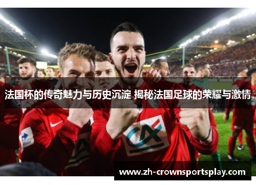 法国杯的传奇魅力与历史沉淀 揭秘法国足球的荣耀与激情 法国杯的传奇魅力与历史沉淀 揭秘法国足球的荣耀与激情