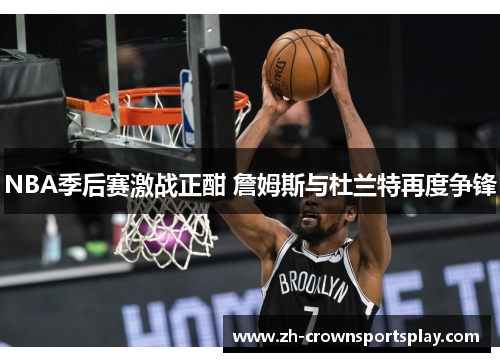 NBA季后赛激战正酣 詹姆斯与杜兰特再度争锋 NBA季后赛激战正酣 詹姆斯与杜兰特再度争锋